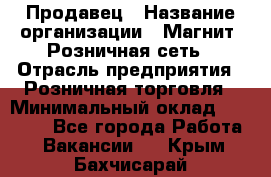 Продавец › Название организации ­ Магнит, Розничная сеть › Отрасль предприятия ­ Розничная торговля › Минимальный оклад ­ 25 000 - Все города Работа » Вакансии   . Крым,Бахчисарай